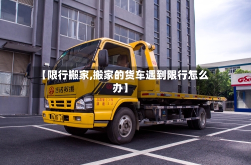 【限行搬家,搬家的货车遇到限行怎么办】