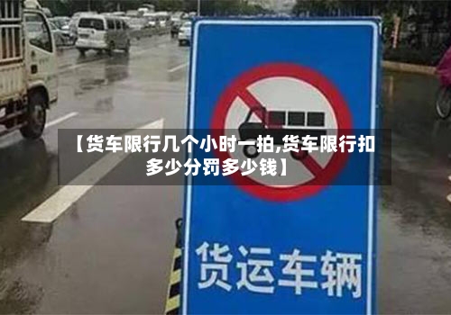 【货车限行几个小时一拍,货车限行扣多少分罚多少钱】