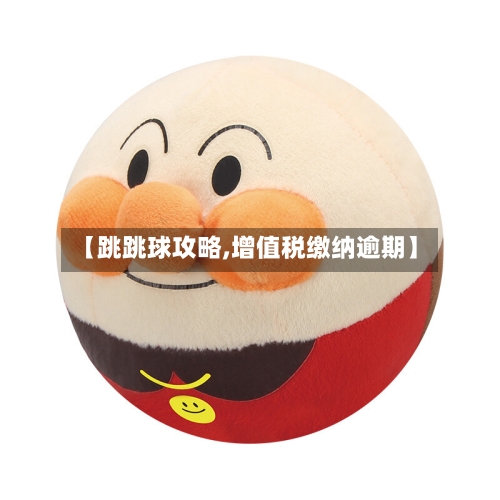 【跳跳球攻略,增值税缴纳逾期】-第3张图片
