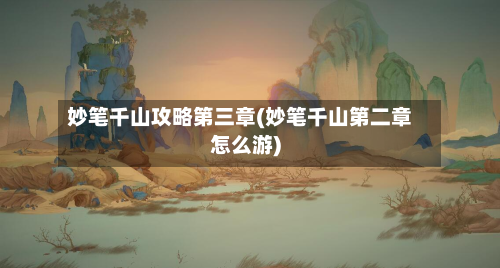 妙笔千山攻略第三章(妙笔千山第二章怎么游)-第2张图片