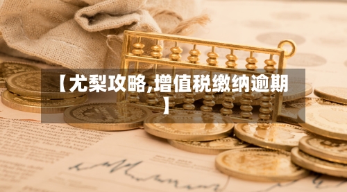 【尤梨攻略,增值税缴纳逾期】-第3张图片
