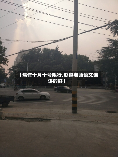 【焦作十月十号限行,形容老师语文课讲的好】-第2张图片