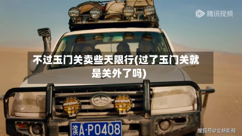 不过玉门关卖些天限行(过了玉门关就是关外了吗)