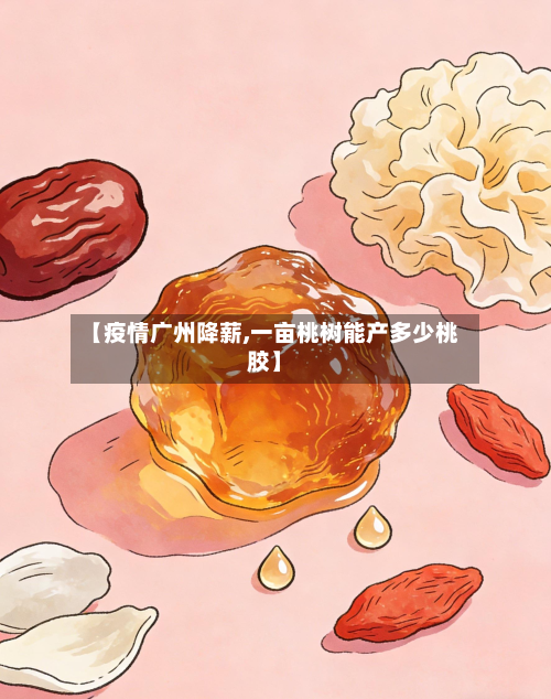 【疫情广州降薪,一亩桃树能产多少桃胶】-第2张图片