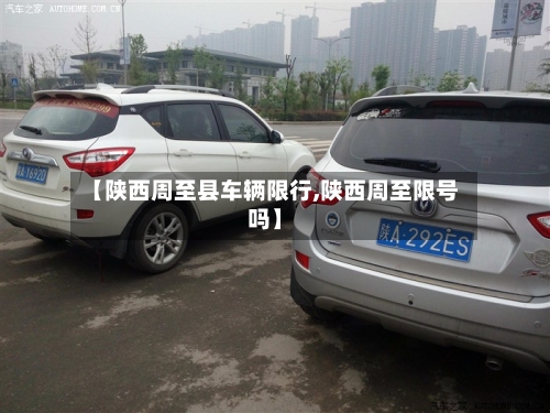 【陕西周至县车辆限行,陕西周至限号吗】-第3张图片