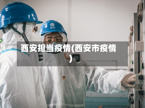西安担当疫情(西安市疫情)-第2张图片