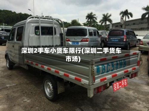 深圳2手车小货车限行(深圳二手货车市场)