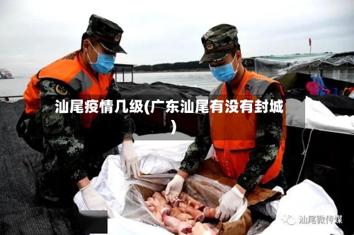 汕尾疫情几级(广东汕尾有没有封城)