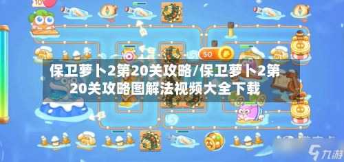保卫萝卜2第20关攻略/保卫萝卜2第20关攻略图解法视频大全下载