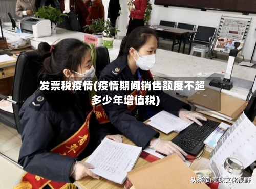 发票税疫情(疫情期间销售额度不超多少年增值税)