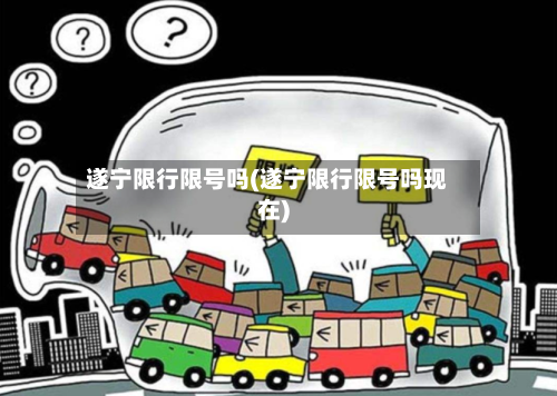 遂宁限行限号吗(遂宁限行限号吗现在)