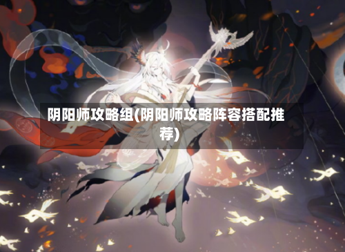 阴阳师攻略组(阴阳师攻略阵容搭配推荐)