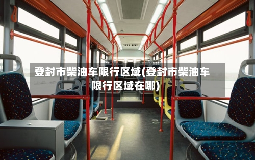 登封市柴油车限行区域(登封市柴油车限行区域在哪)
