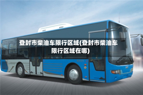 登封市柴油车限行区域(登封市柴油车限行区域在哪)-第3张图片