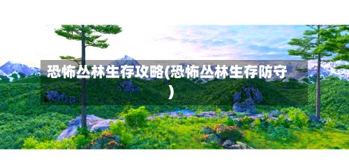 恐怖丛林生存攻略(恐怖丛林生存防守)-第2张图片