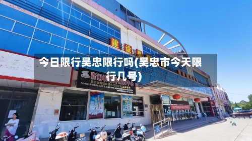 今日限行吴忠限行吗(吴忠市今天限行几号)