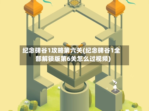 纪念碑谷1攻略第六关(纪念碑谷1全部解锁版第6关怎么过视频)