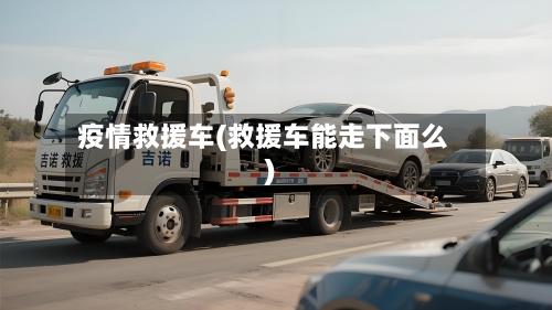疫情救援车(救援车能走下面么)