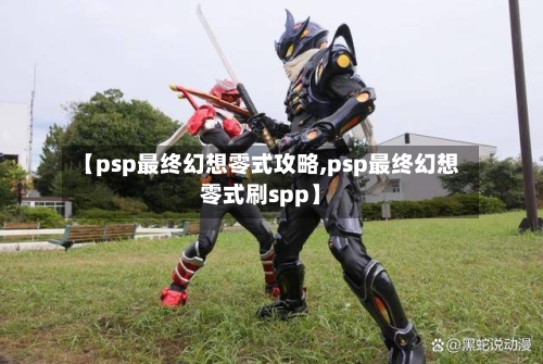 【psp最终幻想零式攻略,psp最终幻想零式刷spp】-第2张图片