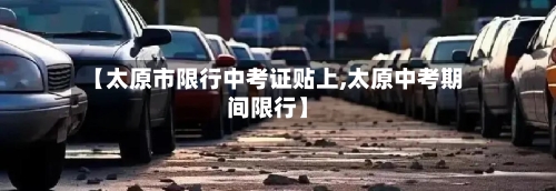 【太原市限行中考证贴上,太原中考期间限行】