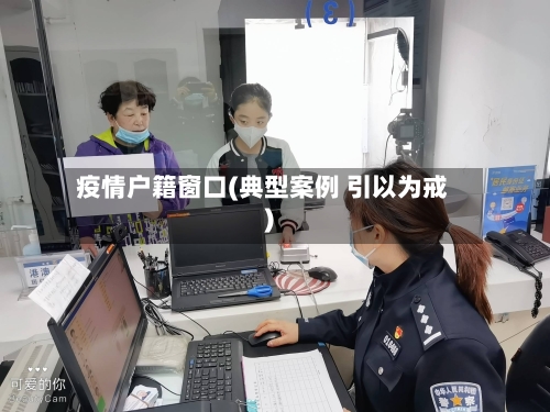 疫情户籍窗口(典型案例 引以为戒)-第3张图片