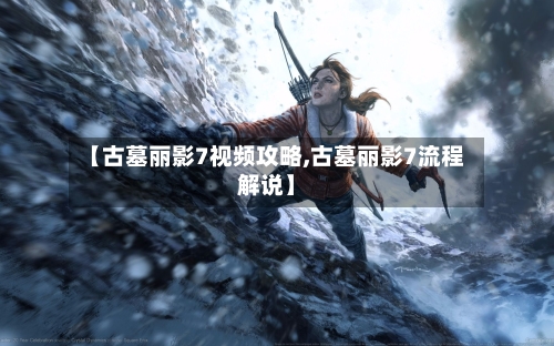【古墓丽影7视频攻略,古墓丽影7流程解说】