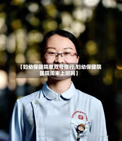 【妇幼保健院单双号限行,妇幼保健院医院周末上班吗】