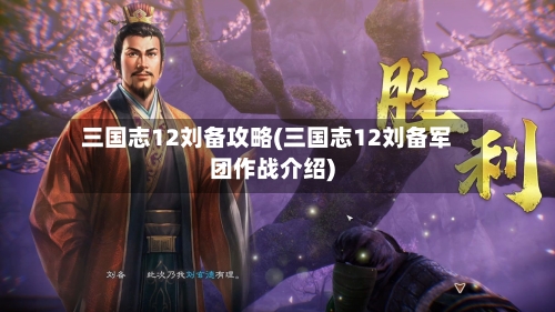 三国志12刘备攻略(三国志12刘备军团作战介绍)-第3张图片
