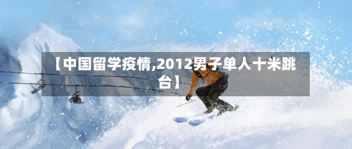【中国留学疫情,2012男子单人十米跳台】-第3张图片