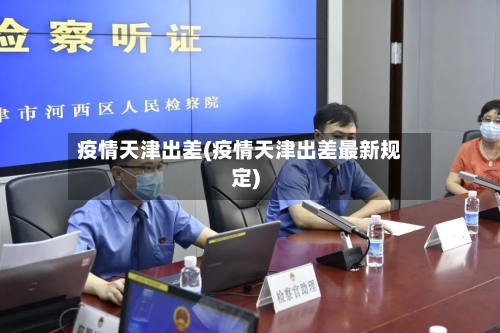 疫情天津出差(疫情天津出差最新规定)