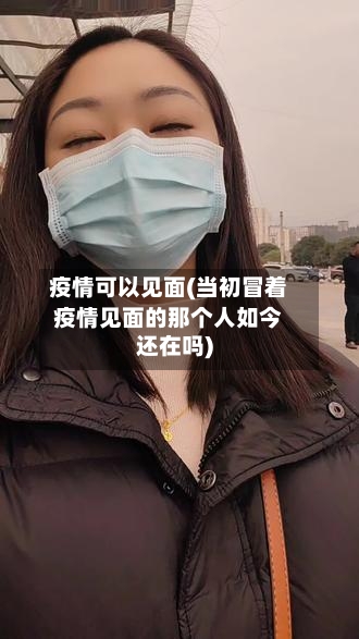 疫情可以见面(当初冒着疫情见面的那个人如今还在吗)