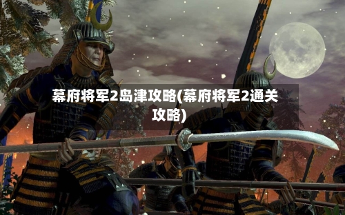 幕府将军2岛津攻略(幕府将军2通关攻略)