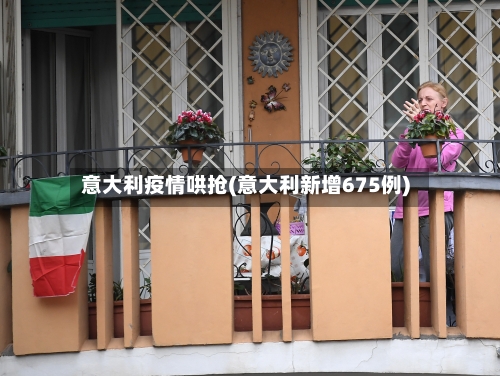 意大利疫情哄抢(意大利新增675例)
