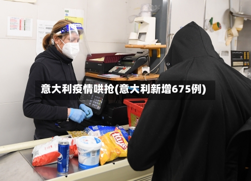 意大利疫情哄抢(意大利新增675例)-第3张图片