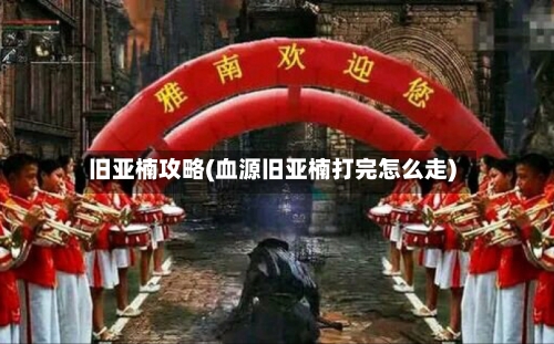 旧亚楠攻略(血源旧亚楠打完怎么走)