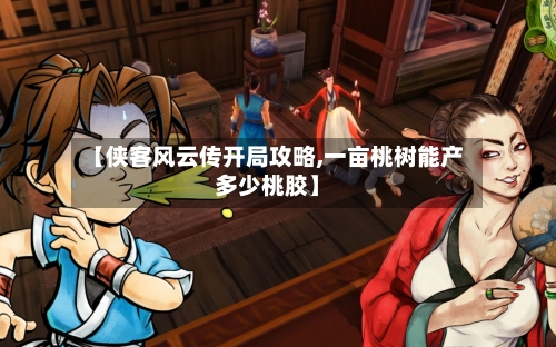 【侠客风云传开局攻略,一亩桃树能产多少桃胶】
