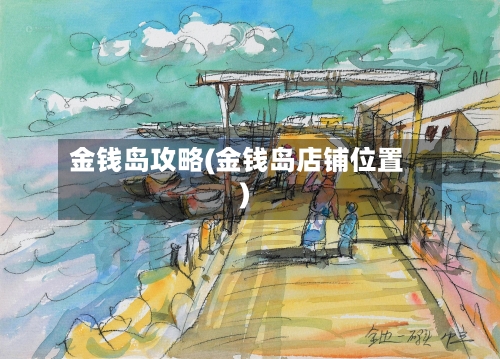 金钱岛攻略(金钱岛店铺位置)-第2张图片