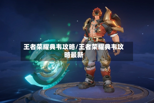 王者荣耀典韦攻略/王者荣耀典韦攻略最新