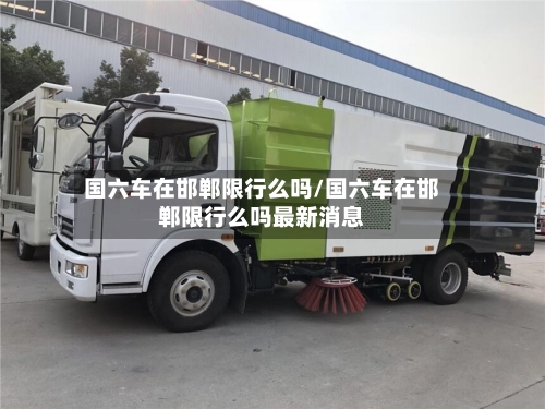 国六车在邯郸限行么吗/国六车在邯郸限行么吗最新消息