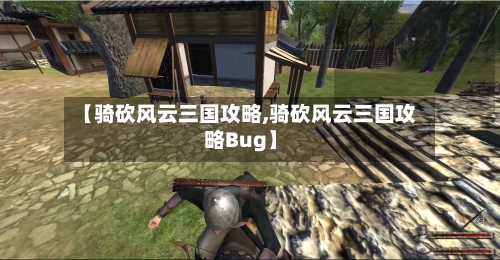 【骑砍风云三国攻略,骑砍风云三国攻略Bug】-第2张图片