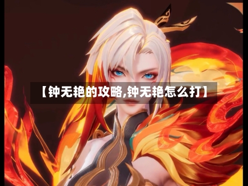 【钟无艳的攻略,钟无艳怎么打】-第3张图片