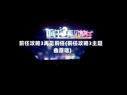 前任攻略3再见前任(前任攻略3主题曲原唱)-第2张图片